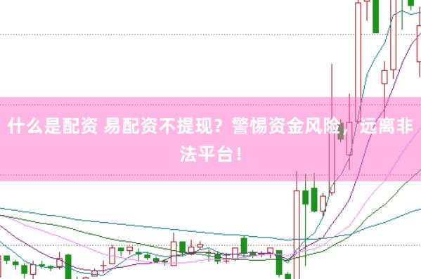 什么是配资 易配资不提现？警惕资金风险，远离非法平台！
