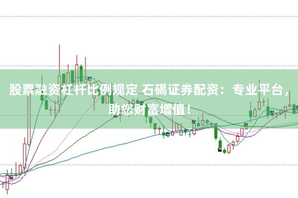 股票融资杠杆比例规定 石碣证券配资：专业平台，助您财富增值！