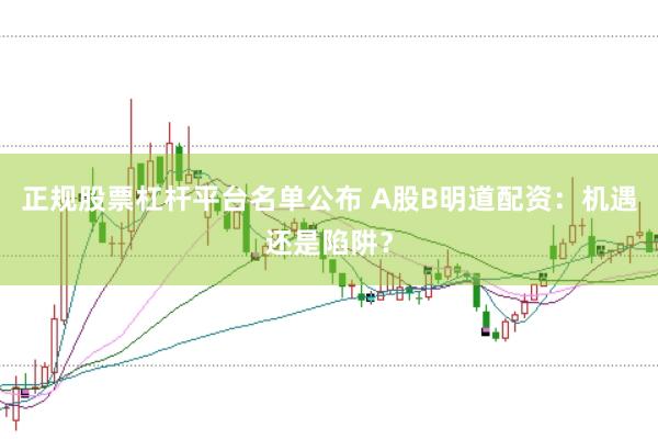 正规股票杠杆平台名单公布 A股B明道配资：机遇还是陷阱？
