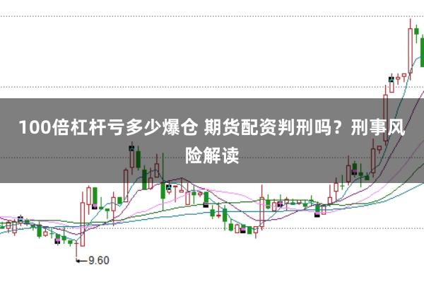 100倍杠杆亏多少爆仓 期货配资判刑吗？刑事风险解读