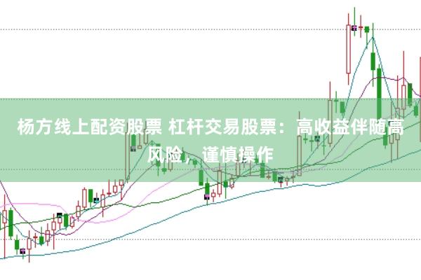 杨方线上配资股票 杠杆交易股票：高收益伴随高风险，谨慎操作
