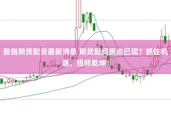 股指期货配资最新消息 期货配资拐点已现？抓住机遇，扭转乾坤！