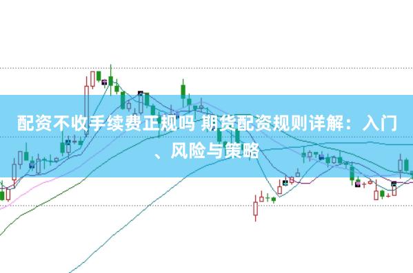 配资不收手续费正规吗 期货配资规则详解：入门、风险与策略
