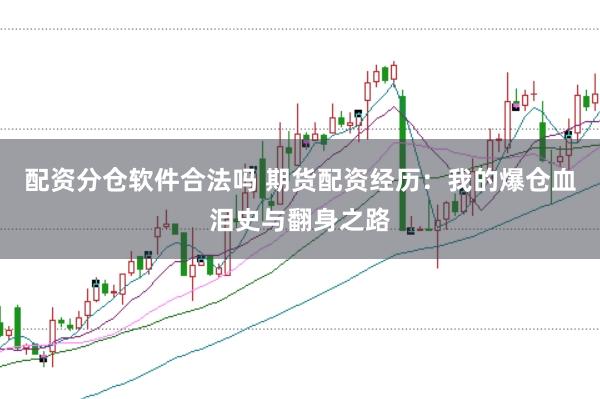 配资分仓软件合法吗 期货配资经历：我的爆仓血泪史与翻身之路