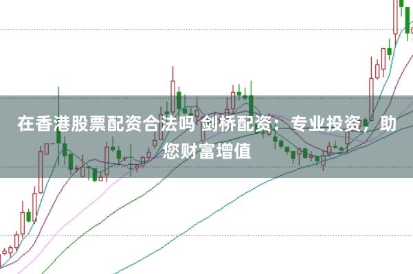 在香港股票配资合法吗 剑桥配资：专业投资，助您财富增值
