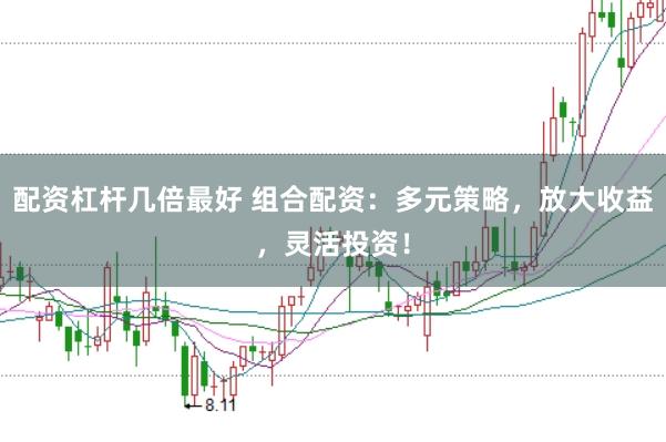 配资杠杆几倍最好 组合配资：多元策略，放大收益，灵活投资！