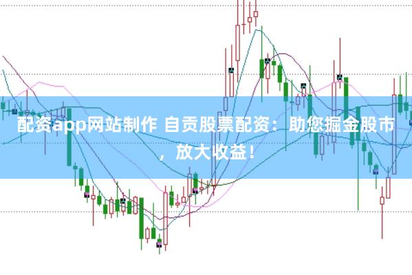 配资app网站制作 自贡股票配资：助您掘金股市，放大收益！