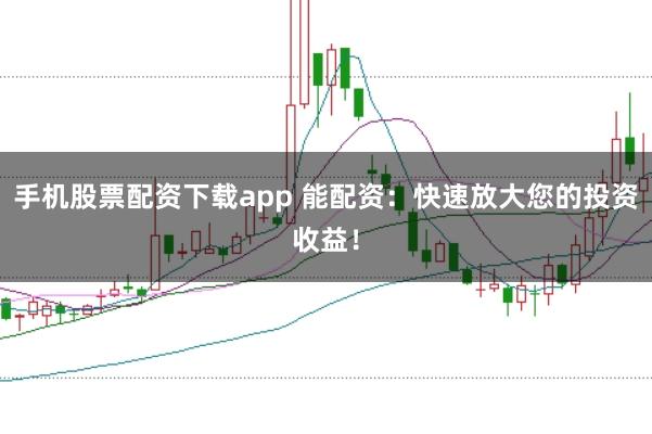 手机股票配资下载app 能配资：快速放大您的投资收益！