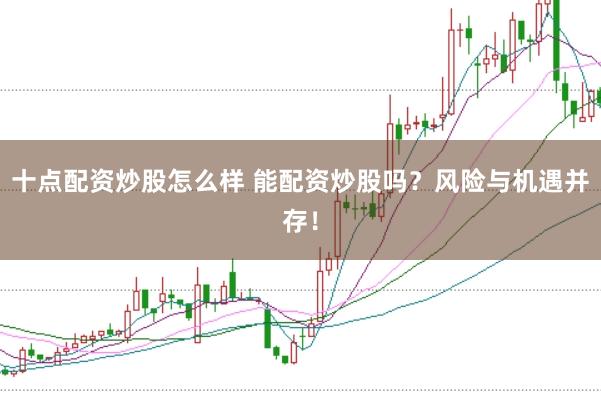 十点配资炒股怎么样 能配资炒股吗？风险与机遇并存！
