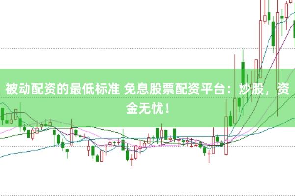 被动配资的最低标准 免息股票配资平台：炒股，资金无忧！