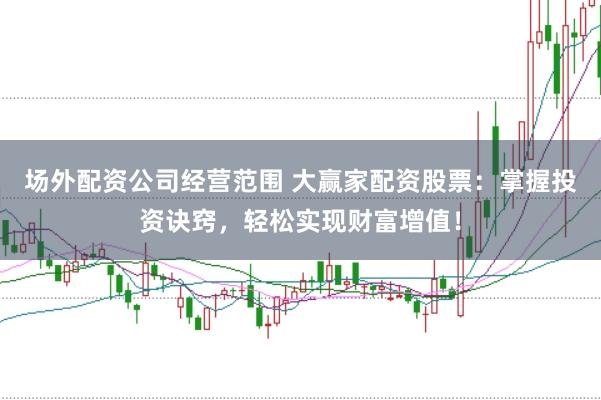 场外配资公司经营范围 大赢家配资股票：掌握投资诀窍，轻松实现财富增值！