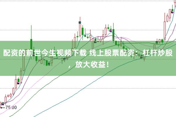 配资的前世今生视频下载 线上股票配资：杠杆炒股，放大收益！