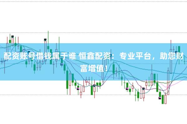 配资账号借钱属于谁 恒鑫配资：专业平台，助您财富增值！