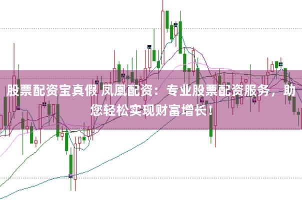股票配资宝真假 凤凰配资：专业股票配资服务，助您轻松实现财富增长！