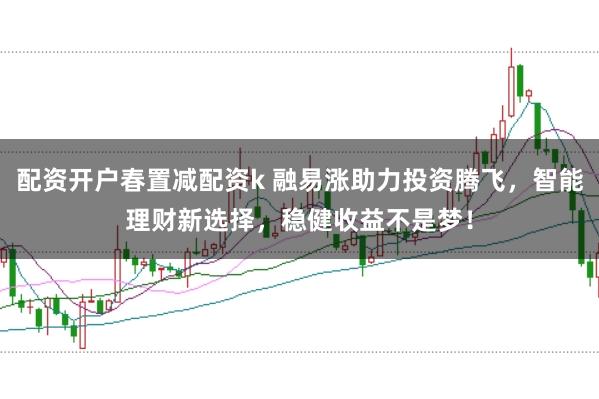 配资开户春置减配资k 融易涨助力投资腾飞，智能理财新选择，稳健收益不是梦！
