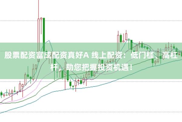股票配资富成配资真好A 线上配资：低门槛、高杠杆，助您把握投资机遇！
