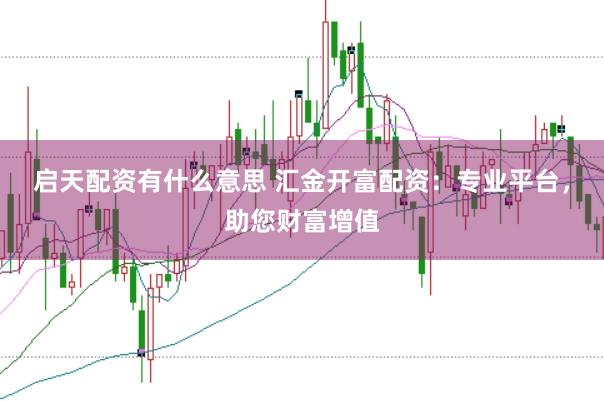 启天配资有什么意思 汇金开富配资：专业平台，助您财富增值