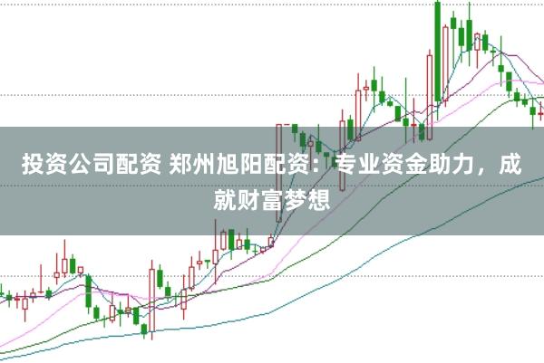 投资公司配资 郑州旭阳配资：专业资金助力，成就财富梦想