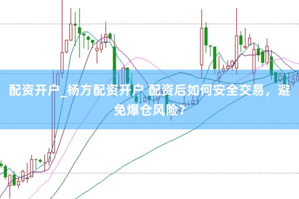 配资开户_杨方配资开户 配资后如何安全交易，避免爆仓风险？