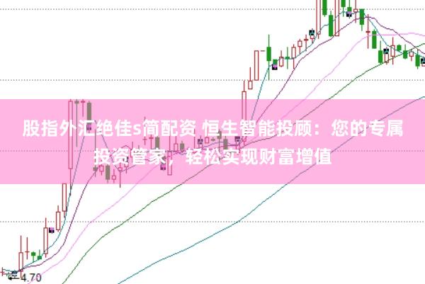 股指外汇绝佳s简配资 恒生智能投顾：您的专属投资管家，轻松实现财富增值