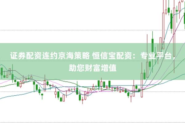 证券配资连约京海策略 恒信宝配资：专业平台，助您财富增值