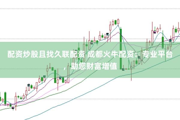 配资炒股且找久联配资 成都火牛配资：专业平台，助您财富增值