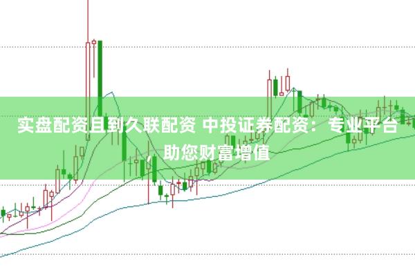 实盘配资且到久联配资 中投证券配资：专业平台，助您财富增值
