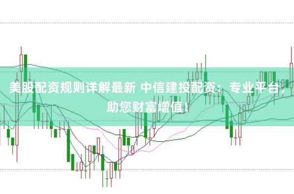 美股配资规则详解最新 中信建投配资：专业平台，助您财富增值！