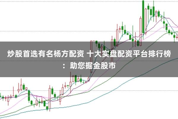 炒股首选有名杨方配资 十大实盘配资平台排行榜：助您掘金股市