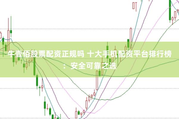 牛壹佰股票配资正规吗 十大手机配资平台排行榜：安全可靠之选