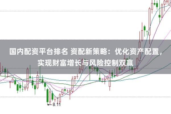 国内配资平台排名 资配新策略：优化资产配置，实现财富增长与风险控制双赢