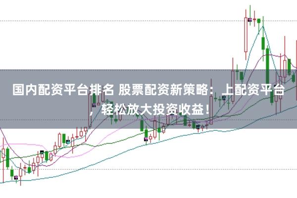 国内配资平台排名 股票配资新策略：上配资平台，轻松放大投资收益！