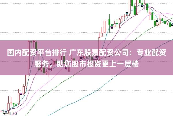 国内配资平台排行 广东股票配资公司：专业配资服务，助您股市投资更上一层楼