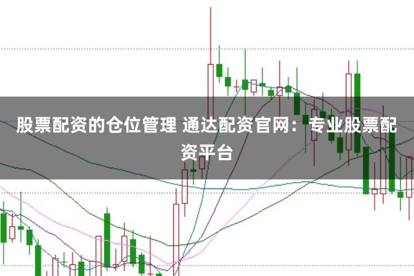 股票配资的仓位管理 通达配资官网：专业股票配资平台