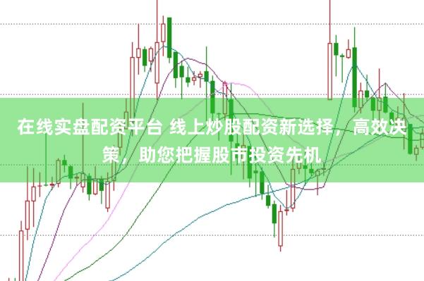 在线实盘配资平台 线上炒股配资新选择，高效决策，助您把握股市投资先机