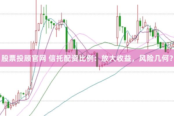 股票投顾官网 信托配资比例：放大收益，风险几何？