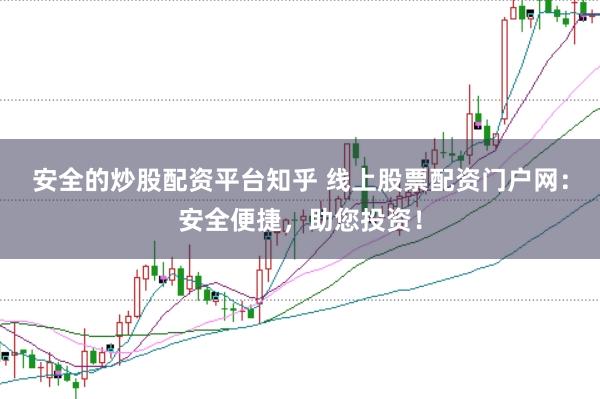 安全的炒股配资平台知乎 线上股票配资门户网：安全便捷，助您投资！