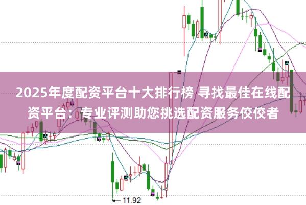 2025年度配资平台十大排行榜 寻找最佳在线配资平台：专业评测助您挑选配资服务佼佼者