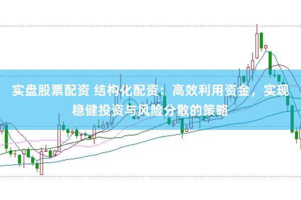 实盘股票配资 结构化配资：高效利用资金，实现稳健投资与风险分散的策略