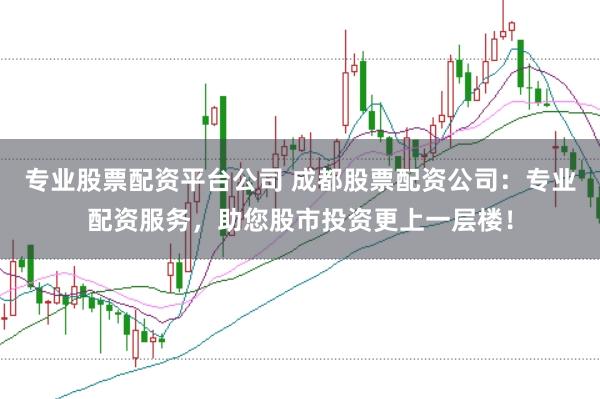 专业股票配资平台公司 成都股票配资公司：专业配资服务，助您股市投资更上一层楼！