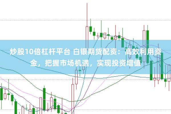炒股10倍杠杆平台 白银期货配资：高效利用资金，把握市场机遇，实现投资增值