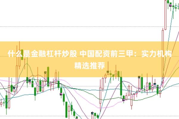 什么是金融杠杆炒股 中国配资前三甲：实力机构精选推荐
