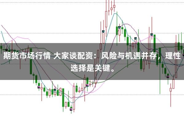 期货市场行情 大家谈配资：风险与机遇并存，理性选择是关键。