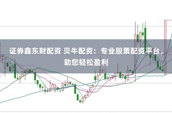 证券鑫东财配资 贝牛配资：专业股票配资平台，助您轻松盈利