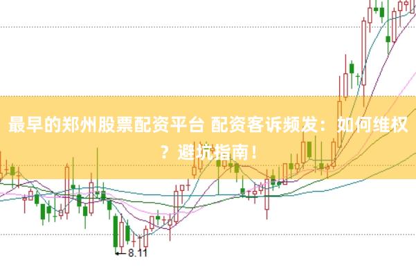 最早的郑州股票配资平台 配资客诉频发：如何维权？避坑指南！