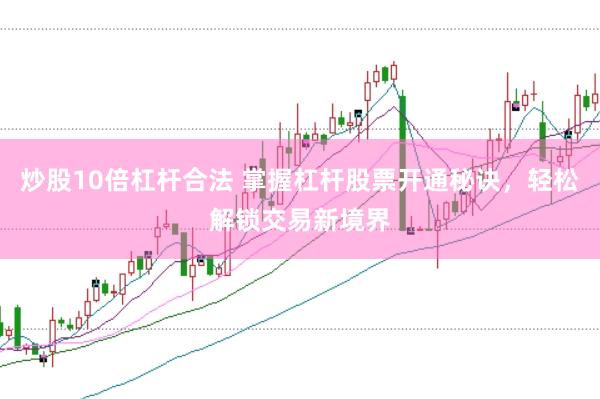 炒股10倍杠杆合法 掌握杠杆股票开通秘诀，轻松解锁交易新境界
