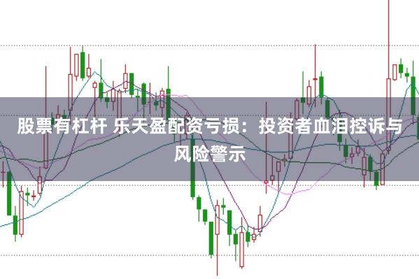 股票有杠杆 乐天盈配资亏损：投资者血泪控诉与风险警示