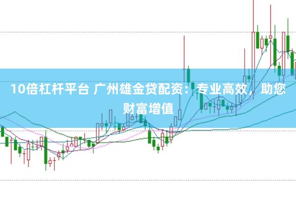 10倍杠杆平台 广州雄金贷配资：专业高效，助您财富增值