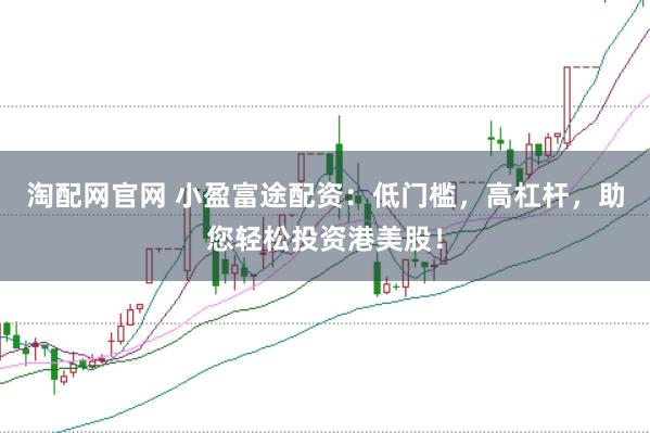 淘配网官网 小盈富途配资：低门槛，高杠杆，助您轻松投资港美股！