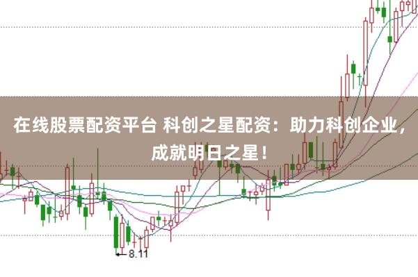 在线股票配资平台 科创之星配资：助力科创企业，成就明日之星！